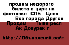 продам недорого 3 билета в цирк на фонтанке, СПБ › Цена ­ 2 000 - Все города Другое » Продам   . Тыва респ.,Ак-Довурак г.